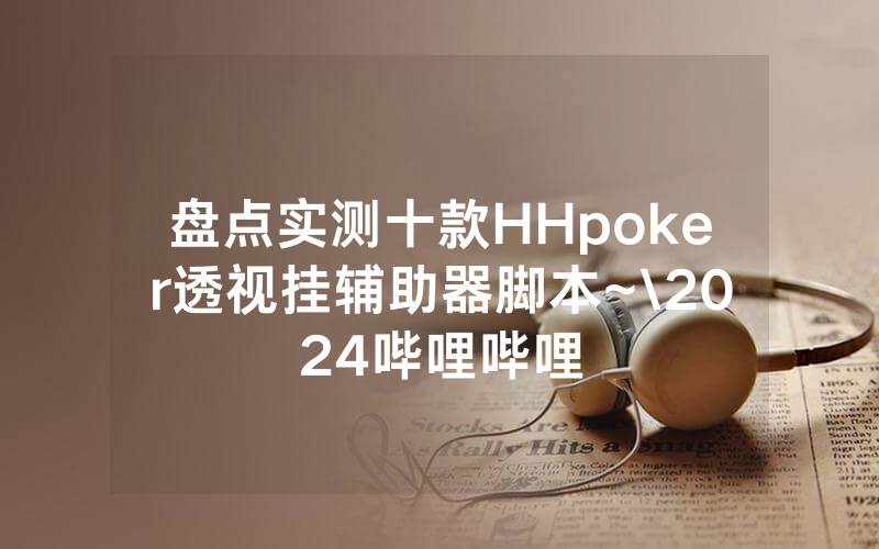 盘点实测十款HHpoker透视挂辅助器脚本~\2024哔哩哔哩