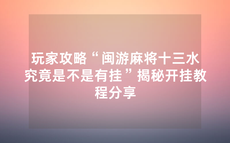 玩家攻略“闽游麻将十三水究竟是不是有挂”揭秘开挂教程分享