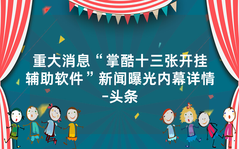 重大消息“掌酷十三张开挂辅助软件”新闻曝光内幕详情-头条