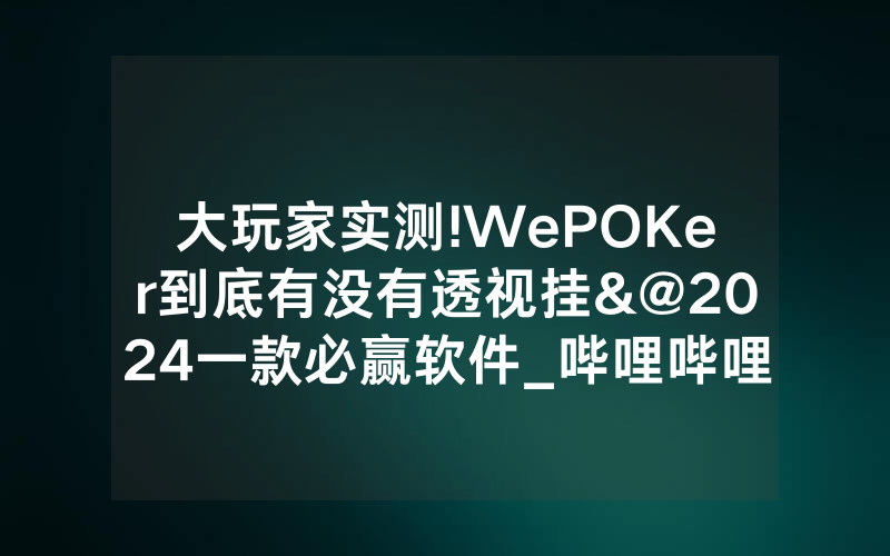 大玩家实测!WePOKer到底有没有透视挂&@2024一款必赢软件_哔哩哔哩