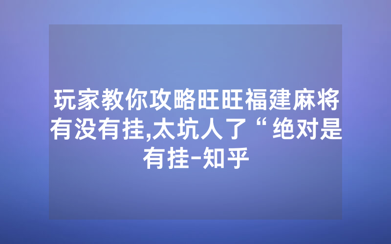 玩家教你攻略旺旺福建麻将有没有挂,太坑人了“绝对是有挂-知乎
