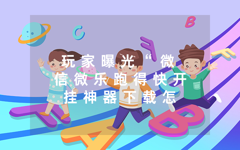 玩 家 曝 光 “ 微 信 微 乐 跑 得 快 开 挂 神 器 下 载 怎 么 开 挂 - 分 享 有 挂 详 细 步 骤