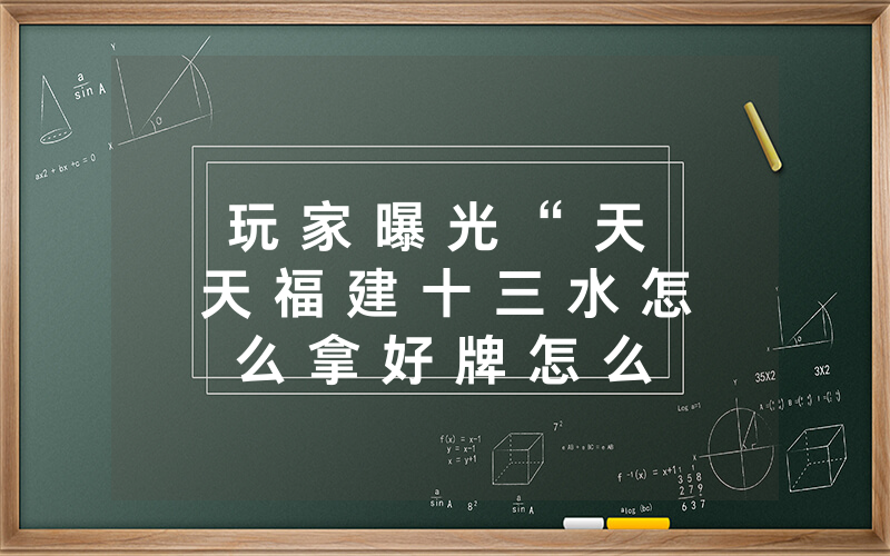玩 家 曝 光 “ 天 天 福 建 十 三 水 怎 么 拿 好 牌 怎 么 开 挂 ” 其 实 的 确 有 挂