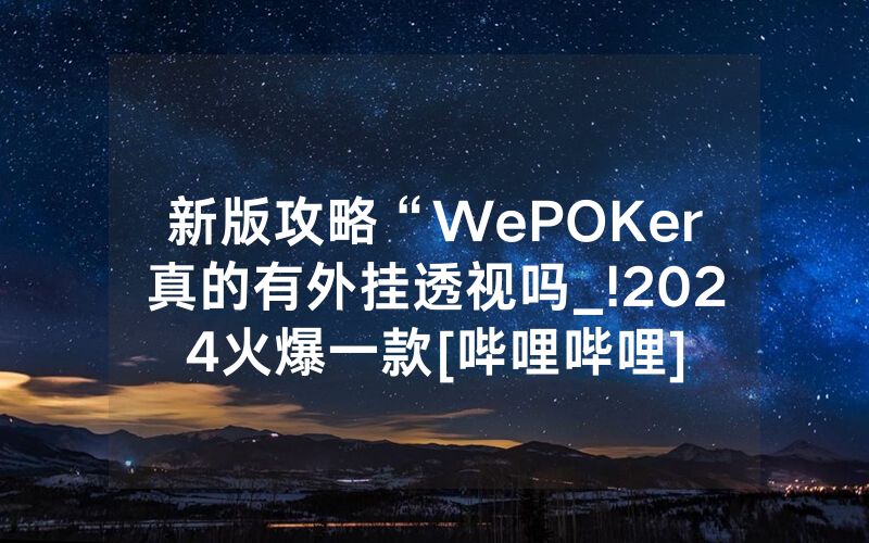 新版攻略“WePOKer真的有外挂透视吗_!2024火爆一款[哔哩哔哩]