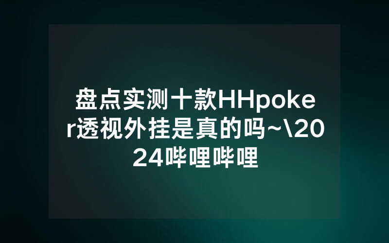 盘点实测十款HHpoker透视外挂是真的吗~\2024哔哩哔哩
