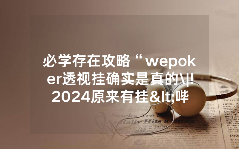 必学存在攻略“wepoker透视挂确实是真的\|!2024原来有挂<哔哩哔哩>