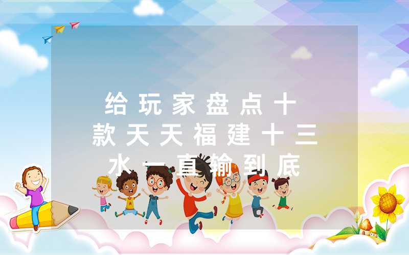 给 玩 家 盘 点 十 款 天 天 福 建 十 三 水 一 直 输 到 底 有 没 有 挂 ! ( 确 实 有 挂 )