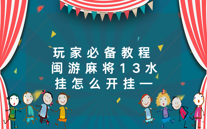 玩 家 必 备 教 程 闽 游 麻 将 1 3 水 挂 怎 么 开 挂 — 爆 光 开 挂 猫 腻