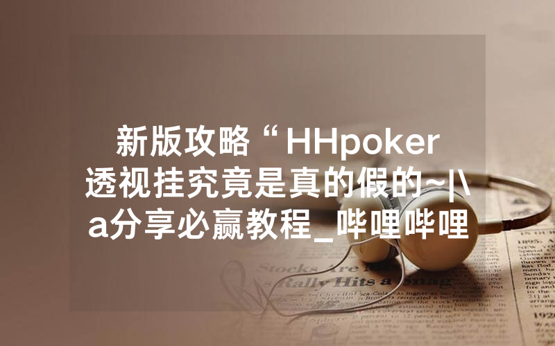 新版攻略“HHpoker透视挂究竟是真的假的~|\a分享必赢教程_哔哩哔哩