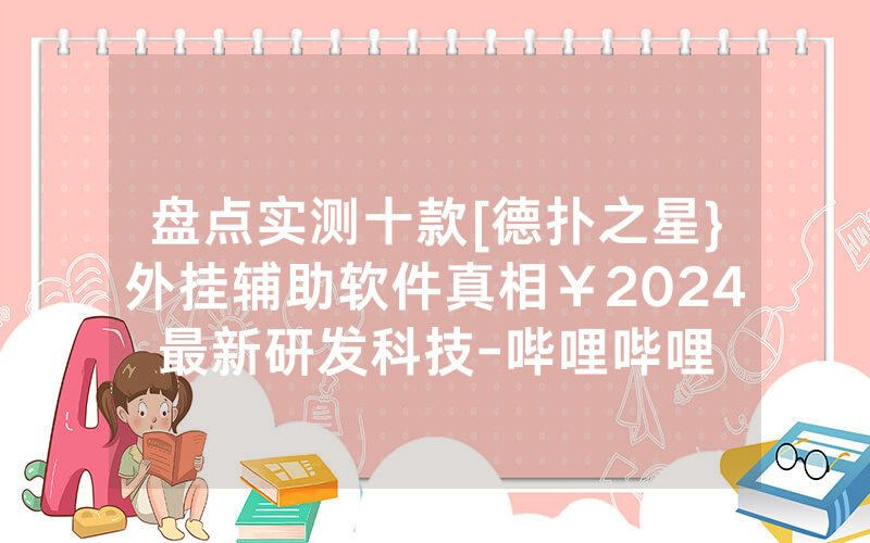 盘点实测十款[德扑之星}外挂辅助软件真相￥2024最新研发科技-哔哩哔哩