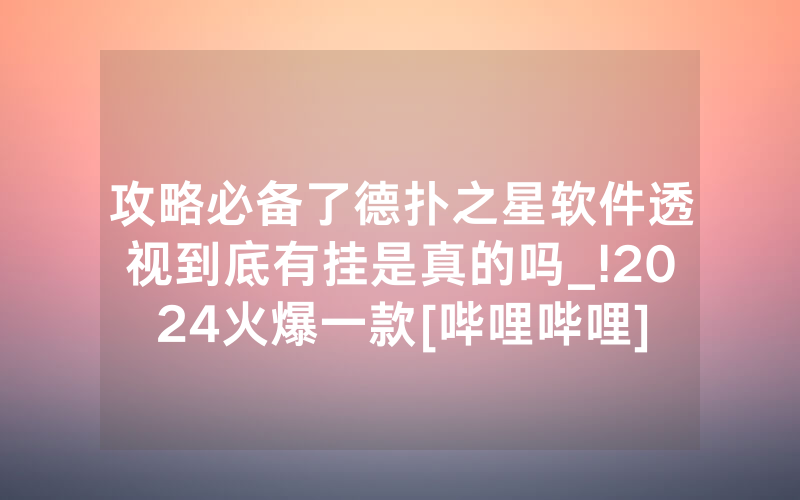 攻略必备了德扑之星软件透视到底有挂是真的吗_!2024火爆一款[哔哩哔哩]