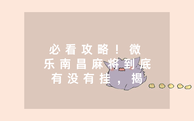 必 看 攻 略 ！ 微 乐 南 昌 麻 将 到 底 有 没 有 挂 ， 揭 秘 内 幕 猫 腻