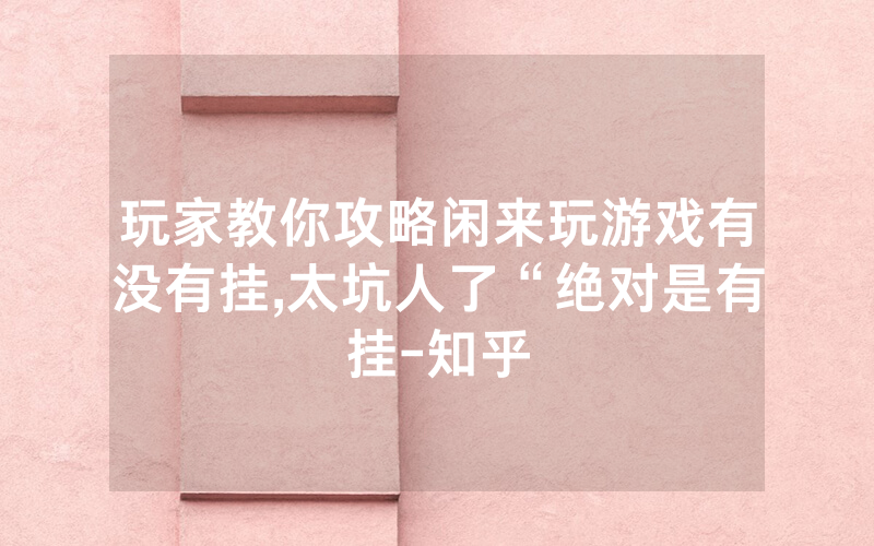 玩家教你攻略闲来玩游戏有没有挂,太坑人了“绝对是有挂-知乎