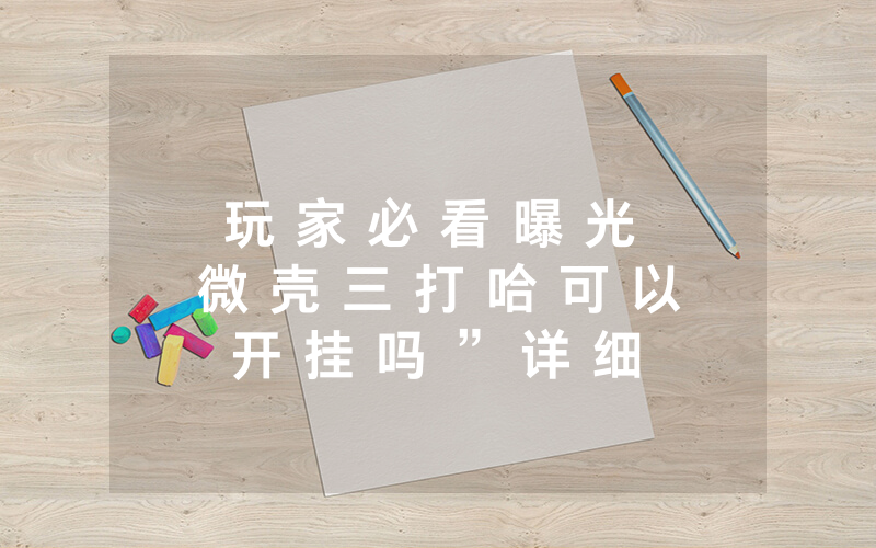 玩 家 必 看 曝 光 微 壳 三 打 哈 可 以 开 挂 吗 ” 详 细 开 挂 教 程