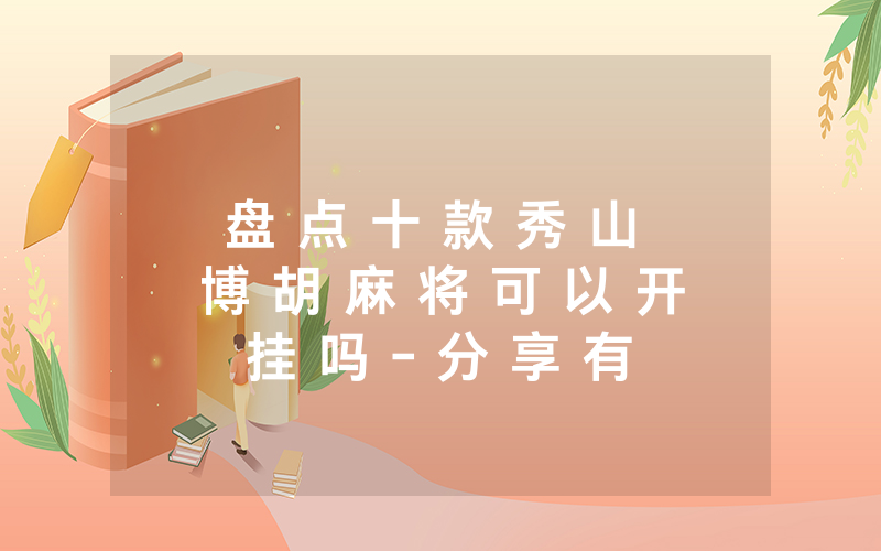 盘 点 十 款 秀 山 博 胡 麻 将 可 以 开 挂 吗 - 分 享 有 挂 详 细 步 骤
