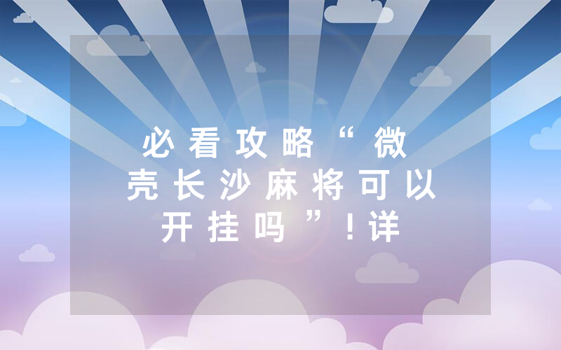 必 看 攻 略 “ 微 壳 长 沙 麻 将 可 以 开 挂 吗 ” ! 详 细 开 挂 教 程