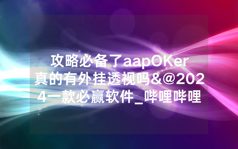 攻略必备了aapOKer真的有外挂透视吗&@2024一款必赢软件_哔哩哔哩