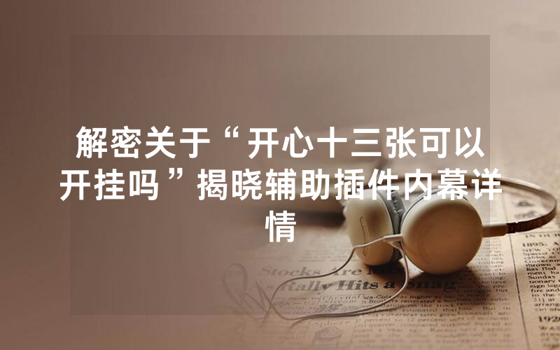 解密关于“开心十三张可以开挂吗”揭晓辅助插件内幕详情