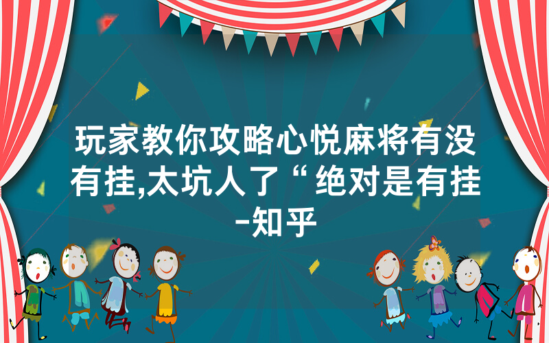 玩家教你攻略心悦麻将有没有挂,太坑人了“绝对是有挂-知乎