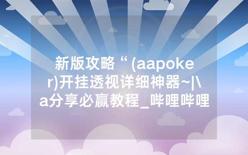 新版攻略“(aapoker)开挂透视详细神器~|\a分享必赢教程_哔哩哔哩