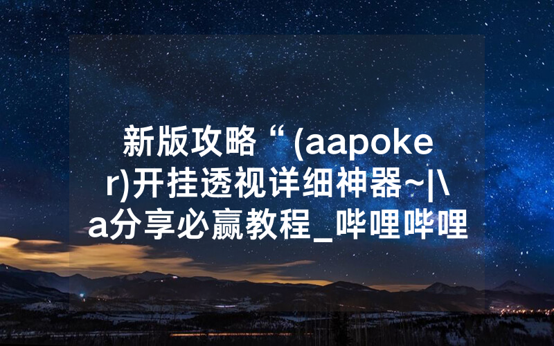 新版攻略“(aapoker)开挂透视详细神器~|\a分享必赢教程_哔哩哔哩