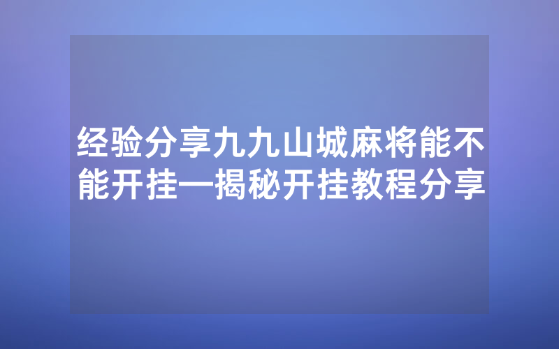 经验分享九九山城麻将能不能开挂—揭秘开挂教程分享