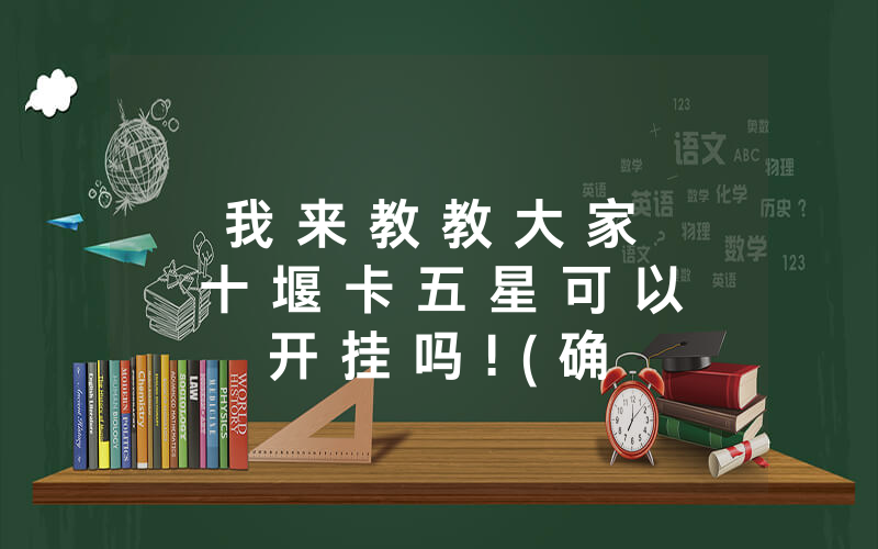 我 来 教 教 大 家 十 堰 卡 五 星 可 以 开 挂 吗 ! ( 确 实 有 挂 )