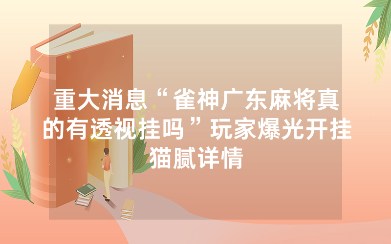 重大消息“雀神广东麻将真的有透视挂吗”玩家爆光开挂猫腻详情