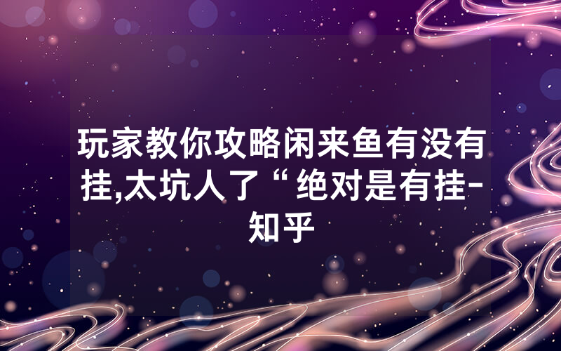 玩家教你攻略闲来鱼有没有挂,太坑人了“绝对是有挂-知乎