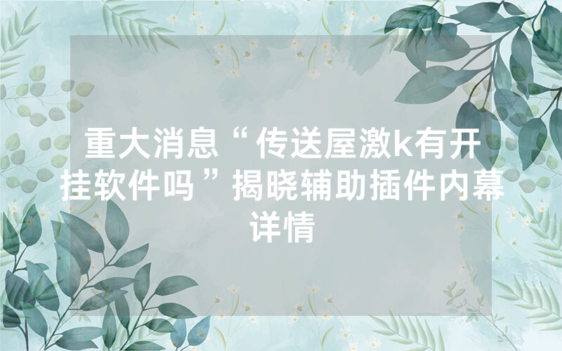 重大消息“传送屋激k有开挂软件吗”揭晓辅助插件内幕详情