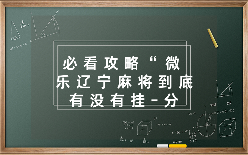 必 看 攻 略 “ 微 乐 辽 宁 麻 将 到 底 有 没 有 挂 - 分 享 有 挂 详 细 步 骤