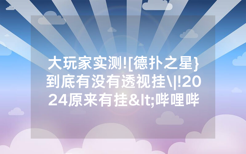 大玩家实测![德扑之星}到底有没有透视挂\|!2024原来有挂<哔哩哔哩>