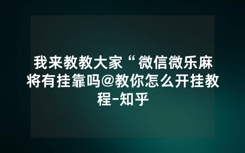 我来教教大家“微信微乐麻将有挂靠吗@教你怎么开挂教程-知乎