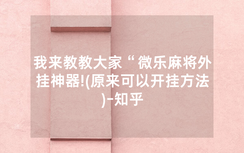 我来教教大家“微乐麻将外挂神器!(原来可以开挂方法)-知乎