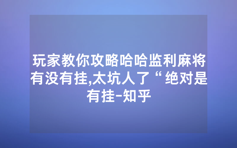 玩家教你攻略哈哈监利麻将有没有挂,太坑人了“绝对是有挂-知乎