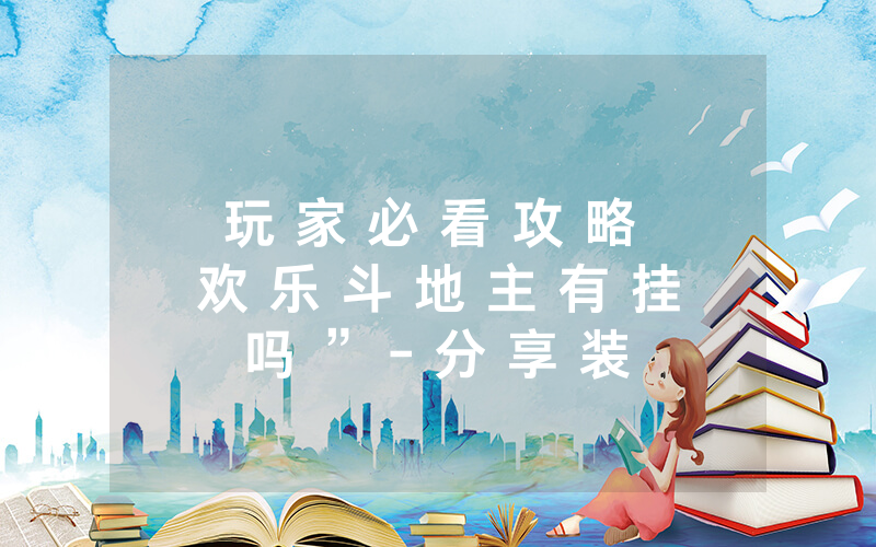 玩 家 必 看 攻 略 欢 乐 斗 地 主 有 挂 吗 ” - 分 享 装 详 细 方 法