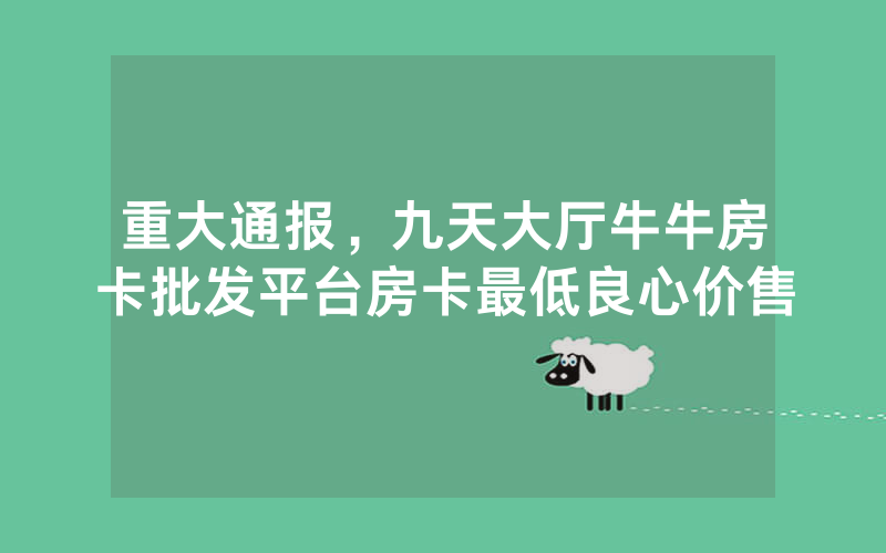重大通报，九天大厅牛牛房卡批发平台房卡最低良心价售