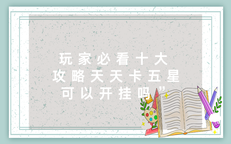 玩 家 必 看 十 大 攻 略 天 天 卡 五 星 可 以 开 挂 吗 ” 确 实 有 挂 - 知 乎