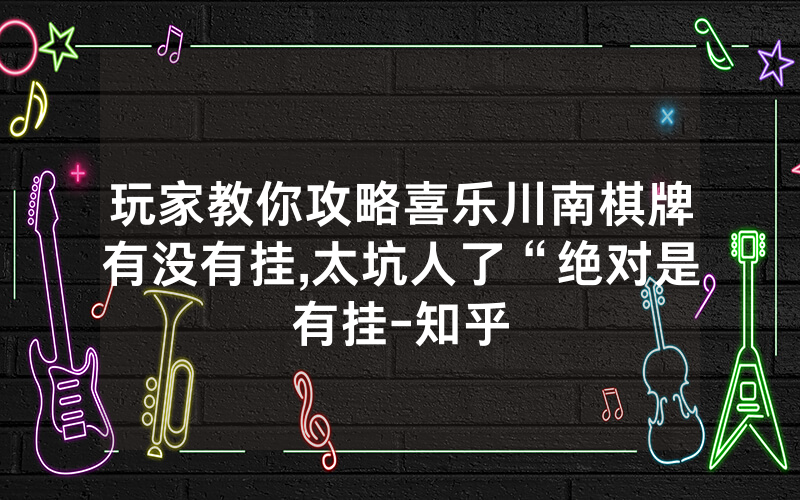 玩家教你攻略喜乐川南棋牌有没有挂,太坑人了“绝对是有挂-知乎