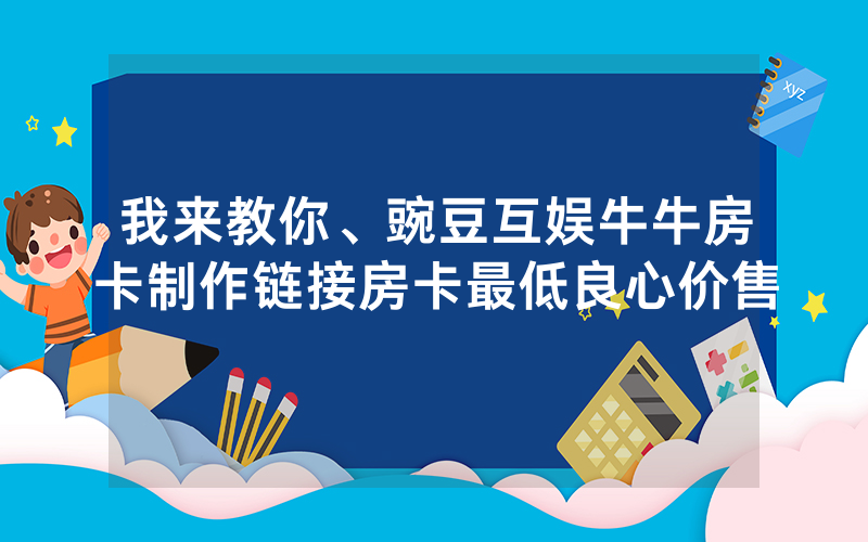 我来教你、豌豆互娱牛牛房卡制作链接房卡最低良心价售