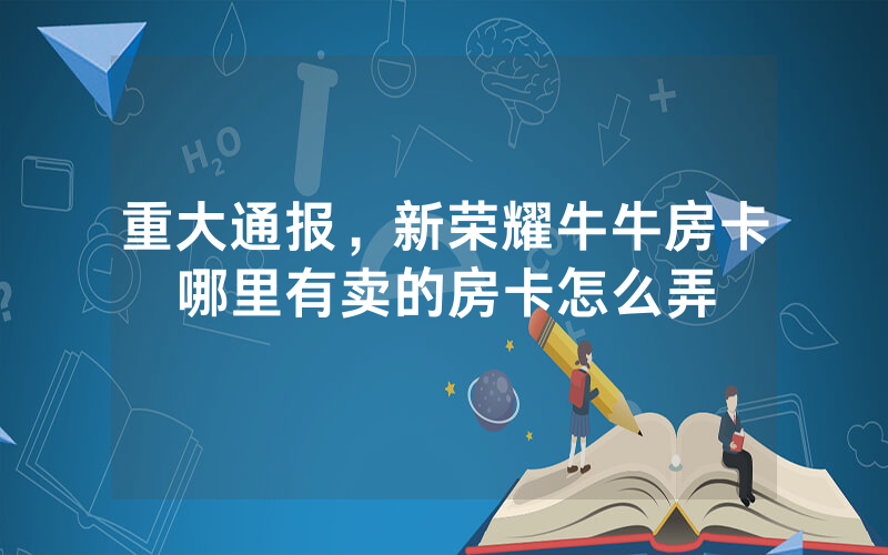 重大通报，新荣耀牛牛房卡哪里有卖的房卡怎么弄