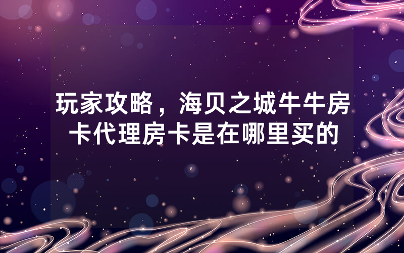 玩家攻略，海贝之城牛牛房卡代理房卡是在哪里买的