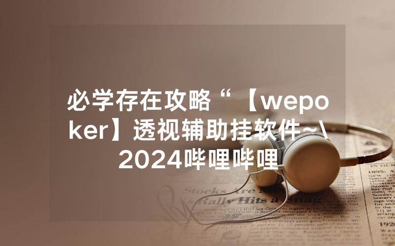 必学存在攻略“【wepoker】透视辅助挂软件~\2024哔哩哔哩
