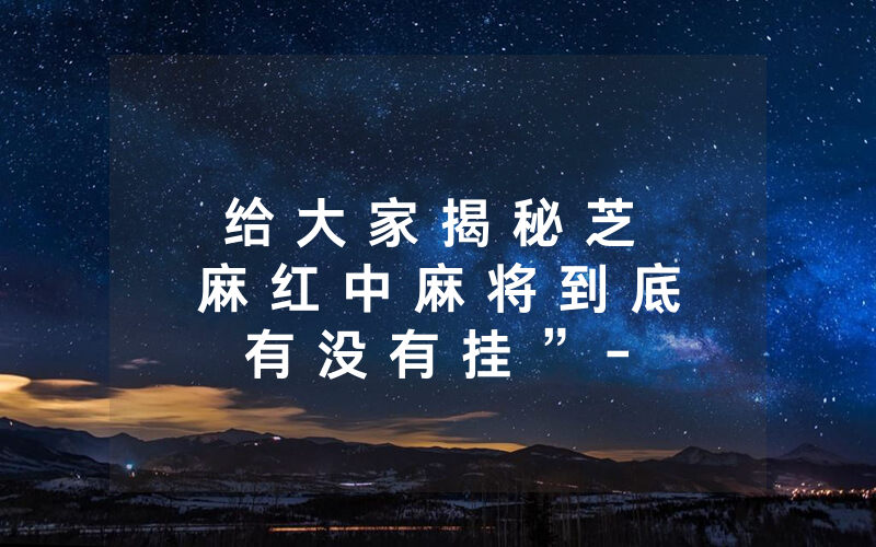 给 大 家 揭 秘 芝 麻 红 中 麻 将 到 底 有 没 有 挂 ” - 确 实 是 有 挂