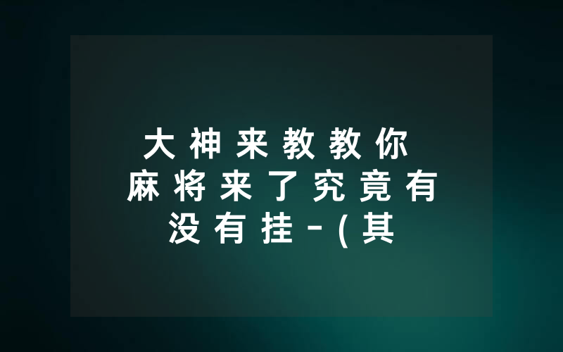 大 神 来 教 教 你 麻 将 来 了 究 竟 有 没 有 挂 - ( 其 实 确 实 有 挂 )