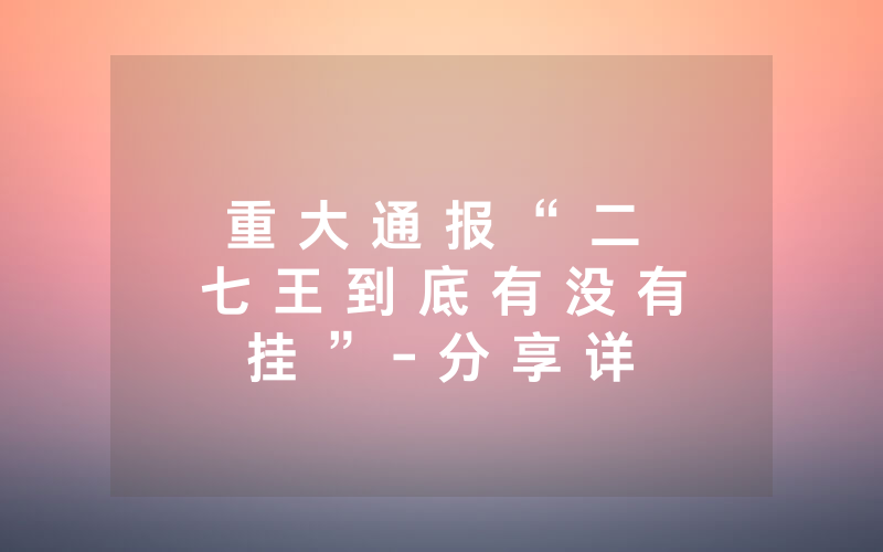 重 大 通 报 “ 二 七 王 到 底 有 没 有 挂 ” - 分 享 详 细 实 用 教 程
