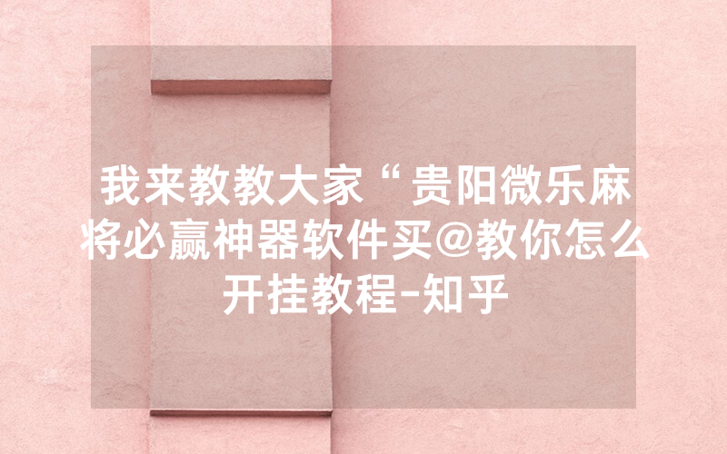 我来教教大家“贵阳微乐麻将必赢神器软件买@教你怎么开挂教程-知乎