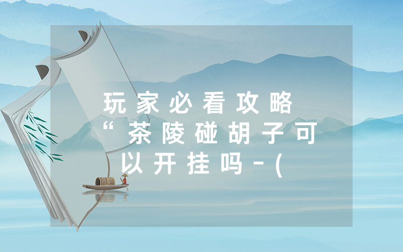 玩 家 必 看 攻 略 “ 茶 陵 碰 胡 子 可 以 开 挂 吗 - ( 其 实 确 实 有 挂 )