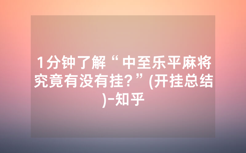1分钟了解“中至乐平麻将究竟有没有挂?”(开挂总结)-知乎