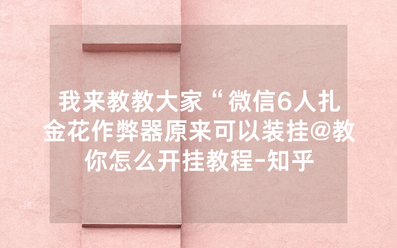 我来教教大家“微信6人扎金花作弊器原来可以装挂@教你怎么开挂教程-知乎